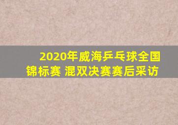 2020年威海乒乓球全国锦标赛 混双决赛赛后采访